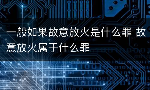 一般如果故意放火是什么罪 故意放火属于什么罪