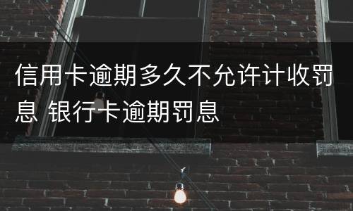 信用卡逾期多久不允许计收罚息 银行卡逾期罚息