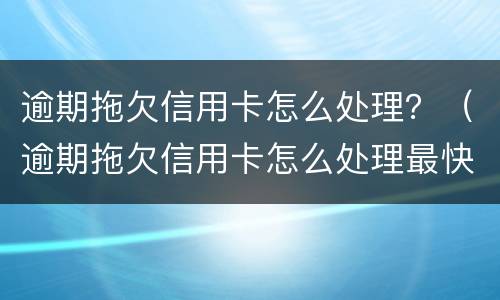 逾期拖欠信用卡怎么处理？（逾期拖欠信用卡怎么处理最快）