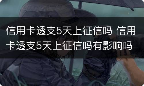 信用卡透支5天上征信吗 信用卡透支5天上征信吗有影响吗