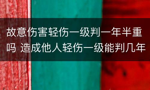 故意伤害轻伤一级判一年半重吗 造成他人轻伤一级能判几年