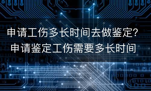 申请工伤多长时间去做鉴定？ 申请鉴定工伤需要多长时间