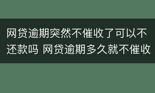 网贷逾期突然不催收了可以不还款吗 网贷逾期多久就不催收了