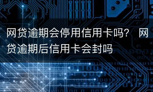 网贷逾期会停用信用卡吗？ 网贷逾期后信用卡会封吗