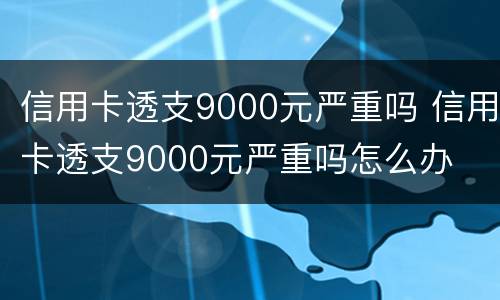 信用卡透支9000元严重吗 信用卡透支9000元严重吗怎么办
