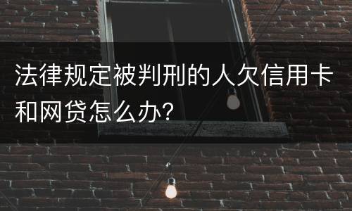 法律规定被判刑的人欠信用卡和网贷怎么办？