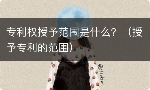 专利权授予范围是什么？（授予专利的范围）