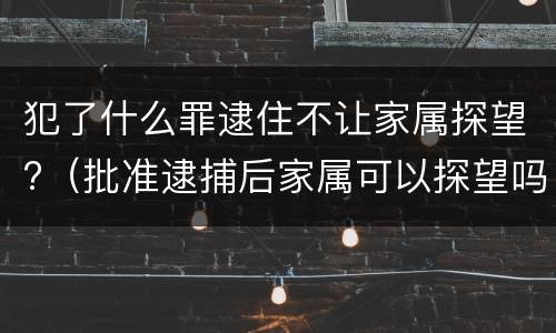 犯了什么罪逮住不让家属探望?（批准逮捕后家属可以探望吗）