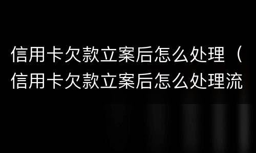 信用卡欠款立案后怎么处理（信用卡欠款立案后怎么处理流程）