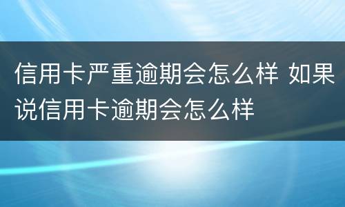 信用卡严重逾期会怎么样 如果说信用卡逾期会怎么样