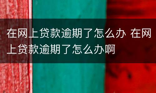 在网上贷款逾期了怎么办 在网上贷款逾期了怎么办啊