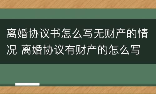 离婚协议书怎么写无财产的情况 离婚协议有财产的怎么写