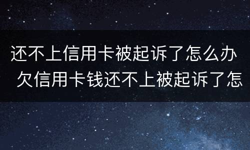还不上信用卡被起诉了怎么办 欠信用卡钱还不上被起诉了怎么办