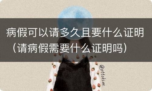 病假可以请多久且要什么证明（请病假需要什么证明吗）