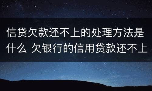 信贷欠款还不上的处理方法是什么 欠银行的信用贷款还不上怎么办