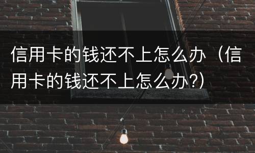 信用卡的钱还不上怎么办（信用卡的钱还不上怎么办?）