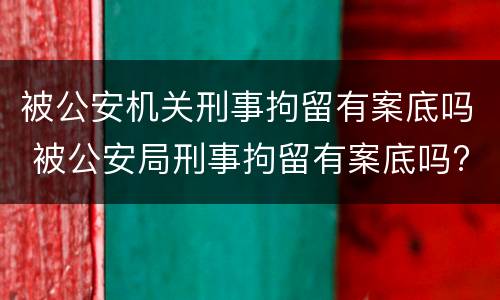 被公安机关刑事拘留有案底吗 被公安局刑事拘留有案底吗?
