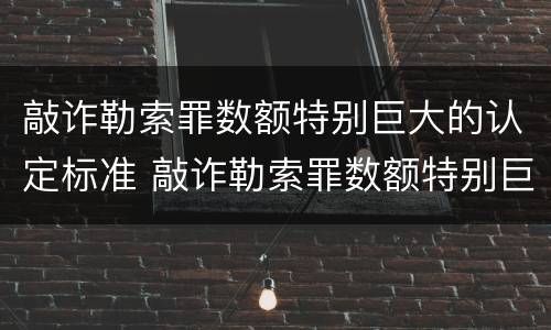 敲诈勒索罪数额特别巨大的认定标准 敲诈勒索罪数额特别巨大的量刑标准