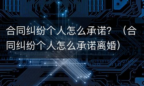 合同纠纷个人怎么承诺？（合同纠纷个人怎么承诺离婚）