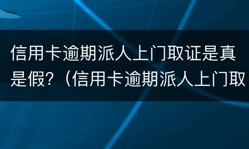 信用卡逾期派人上门取证是真是假?（信用卡逾期派人上门取证是真是假呀）