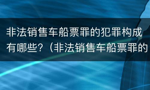 非法销售车船票罪的犯罪构成有哪些?（非法销售车船票罪的犯罪构成有哪些）