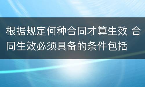 根据规定何种合同才算生效 合同生效必须具备的条件包括