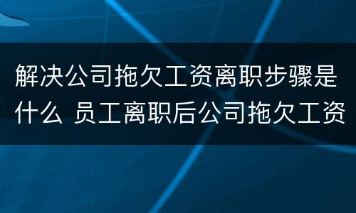 解决公司拖欠工资离职步骤是什么 员工离职后公司拖欠工资怎么办