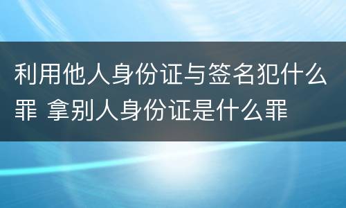 利用他人身份证与签名犯什么罪 拿别人身份证是什么罪