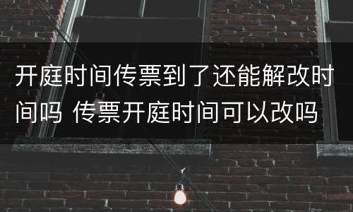 开庭时间传票到了还能解改时间吗 传票开庭时间可以改吗