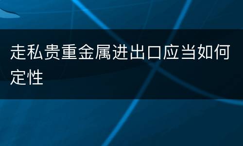 走私贵重金属进出口应当如何定性