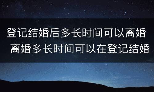 登记结婚后多长时间可以离婚 离婚多长时间可以在登记结婚