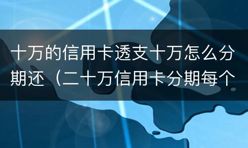 十万的信用卡透支十万怎么分期还（二十万信用卡分期每个月还多少）