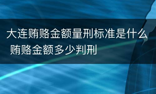 大连贿赂金额量刑标准是什么 贿赂金额多少判刑
