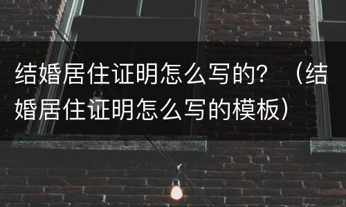 结婚居住证明怎么写的？（结婚居住证明怎么写的模板）
