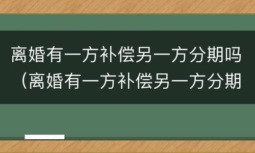 离婚有一方补偿另一方分期吗（离婚有一方补偿另一方分期吗合法吗）