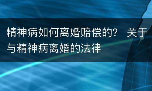 精神病如何离婚赔偿的？ 关于与精神病离婚的法律