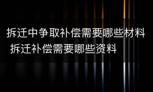 拆迁中争取补偿需要哪些材料 拆迁补偿需要哪些资料