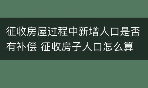 征收房屋过程中新增人口是否有补偿 征收房子人口怎么算