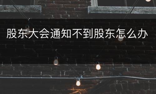 股东大会通知不到股东怎么办