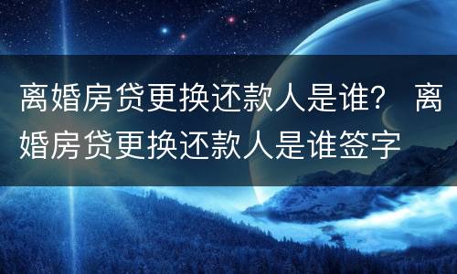 离婚房贷更换还款人是谁？ 离婚房贷更换还款人是谁签字