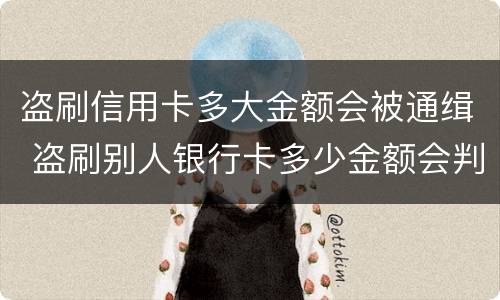 盗刷信用卡多大金额会被通缉 盗刷别人银行卡多少金额会判刑