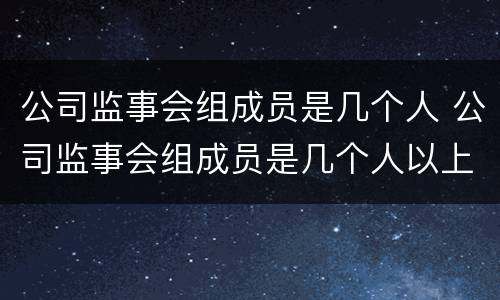 公司监事会组成员是几个人 公司监事会组成员是几个人以上