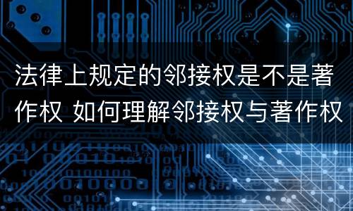 法律上规定的邻接权是不是著作权 如何理解邻接权与著作权的关系