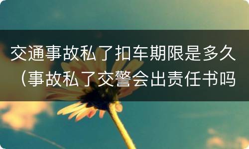 交通事故私了扣车期限是多久（事故私了交警会出责任书吗）