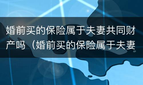 婚前买的保险属于夫妻共同财产吗（婚前买的保险属于夫妻共同财产吗怎么算）