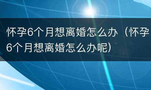 怀孕6个月想离婚怎么办（怀孕6个月想离婚怎么办呢）