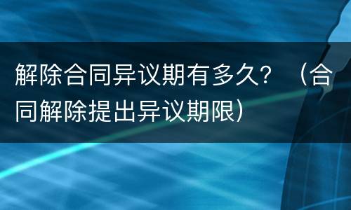 解除合同异议期有多久？（合同解除提出异议期限）