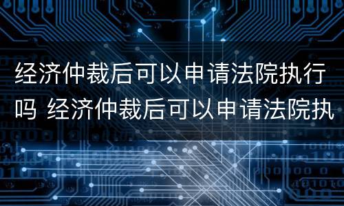 经济仲裁后可以申请法院执行吗 经济仲裁后可以申请法院执行吗