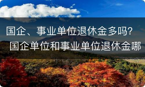 国企、事业单位退休金多吗？ 国企单位和事业单位退休金哪个高