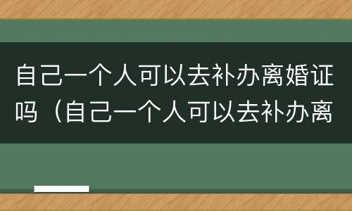 自己一个人可以去补办离婚证吗（自己一个人可以去补办离婚证吗要多少钱）